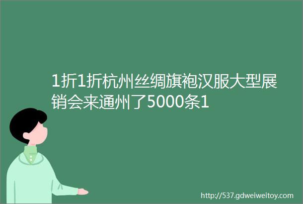 1折1折杭州丝绸旗袍汉服大型展销会来通州了5000条1