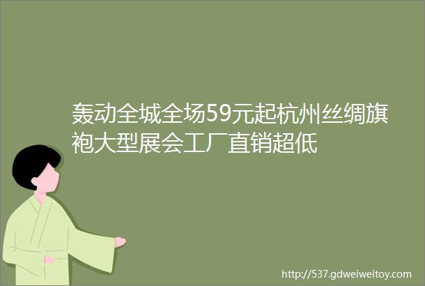 轰动全城全场59元起杭州丝绸旗袍大型展会工厂直销超低
