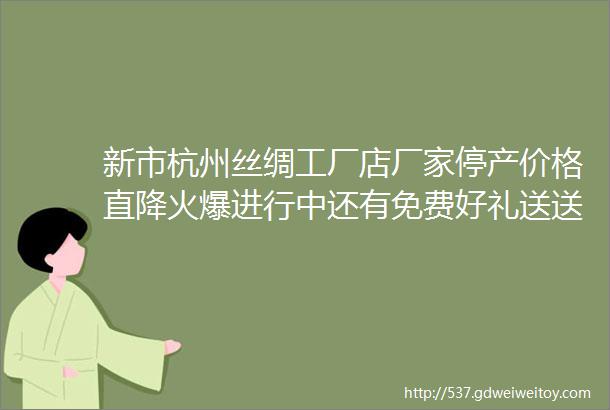 新市杭州丝绸工厂店厂家停产价格直降火爆进行中还有免费好礼送送送