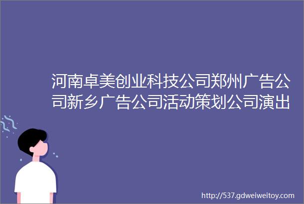 河南卓美创业科技公司郑州广告公司新乡广告公司活动策划公司演出设备广告牌门头灯箱广告制作写真喷绘
