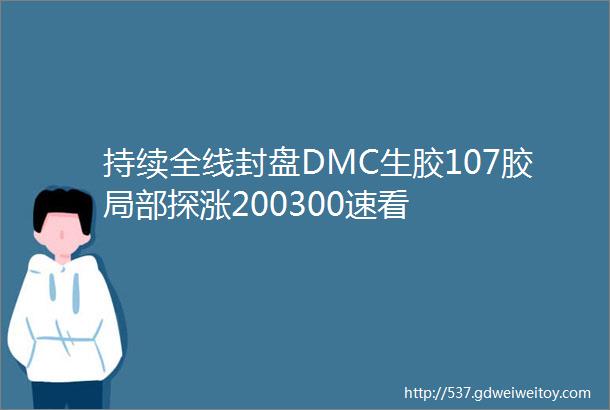 持续全线封盘DMC生胶107胶局部探涨200300速看