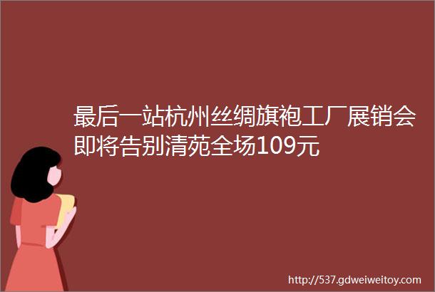 最后一站杭州丝绸旗袍工厂展销会即将告别清苑全场109元