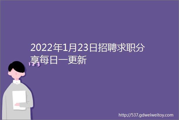 2022年1月23日招聘求职分享每日一更新